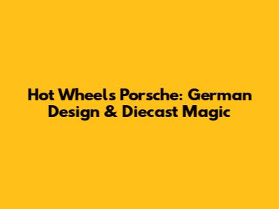 Hot Wheels Porsche: German Design & Diecast Magic