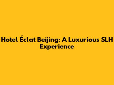 Hotel Éclat Beijing: A Luxurious SLH Experience