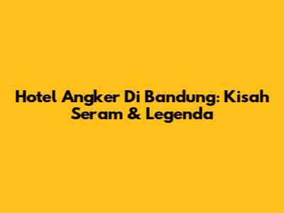 Hotel Angker Di Bandung: Kisah Seram & Legenda