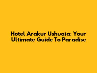 Hotel Arakur Ushuaia: Your Ultimate Guide To Paradise