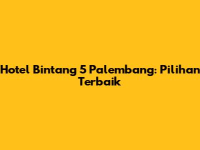 Hotel Bintang 5 Palembang: Pilihan Terbaik