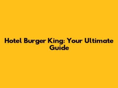 Hotel Burger King: Your Ultimate Guide