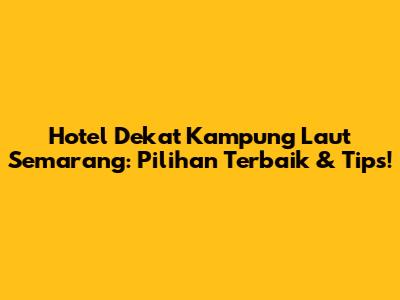 Hotel Dekat Kampung Laut Semarang: Pilihan Terbaik & Tips!