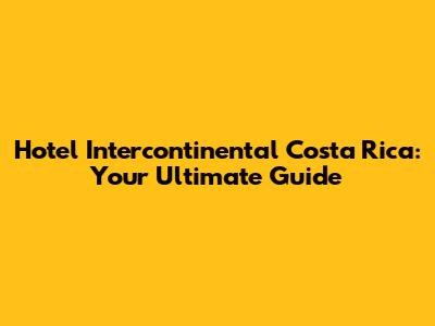Hotel Intercontinental Costa Rica: Your Ultimate Guide