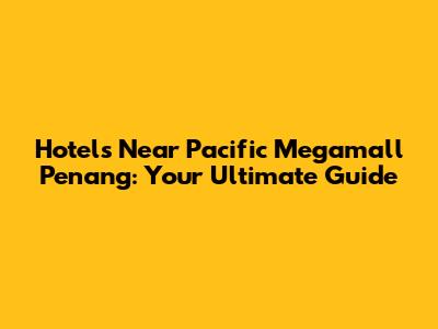 Hotels Near Pacific Megamall Penang: Your Ultimate Guide