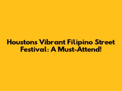 Houston's Vibrant Filipino Street Festival: A Must-Attend!