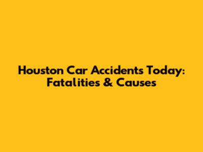Houston Car Accidents Today: Fatalities & Causes