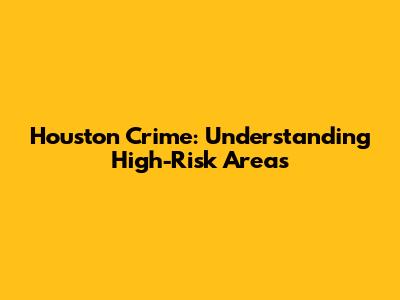 Houston Crime: Understanding High-Risk Areas
