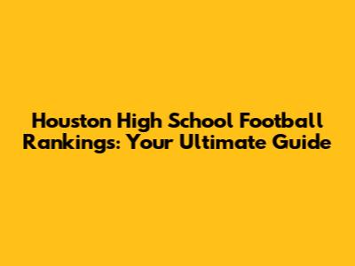Houston High School Football Rankings: Your Ultimate Guide