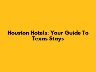 Houston Hotels: Your Guide To Texas Stays