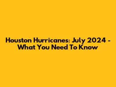 Houston Hurricanes: July 2024 - What You Need To Know