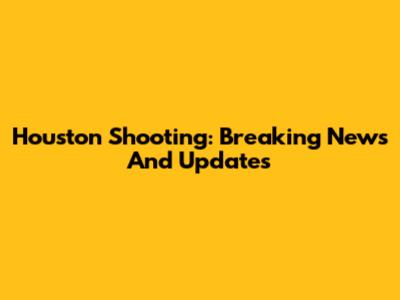 Houston Shooting: Breaking News And Updates
