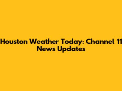 Houston Weather Today: Channel 11 News Updates