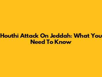 Houthi Attack On Jeddah: What You Need To Know