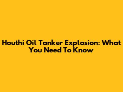 Houthi Oil Tanker Explosion: What You Need To Know