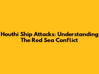 Houthi Ship Attacks: Understanding The Red Sea Conflict