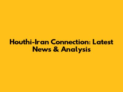 Houthi-Iran Connection: Latest News & Analysis
