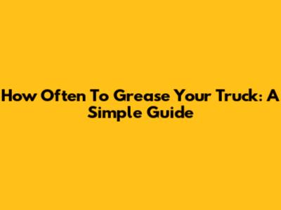 How Often To Grease Your Truck: A Simple Guide