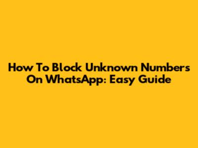 How To Block Unknown Numbers On WhatsApp: Easy Guide