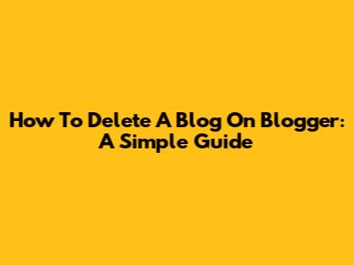 How To Delete A Blog On Blogger: A Simple Guide
