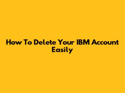 How To Delete Your IBM Account Easily