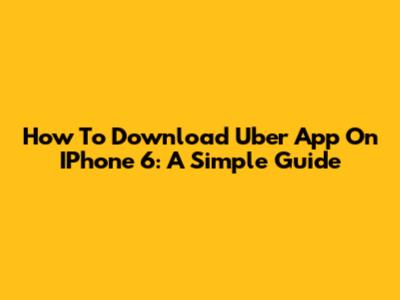 How To Download Uber App On IPhone 6: A Simple Guide