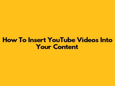 How To Insert YouTube Videos Into Your Content