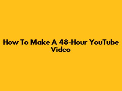 How To Make A 48-Hour YouTube Video