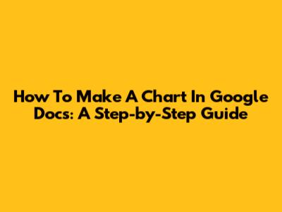 How To Make A Chart In Google Docs: A Step-by-Step Guide