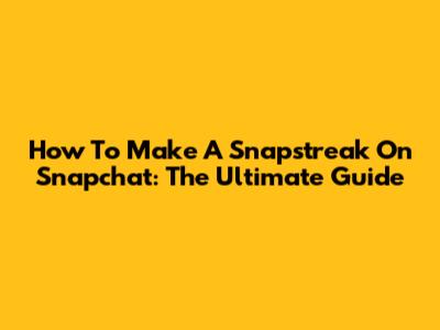 How To Make A Snapstreak On Snapchat: The Ultimate Guide