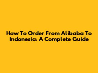 How To Order From Alibaba To Indonesia: A Complete Guide
