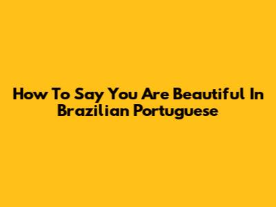 How To Say "You Are Beautiful" In Brazilian Portuguese