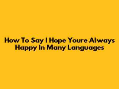 How To Say 'I Hope You're Always Happy' In Many Languages