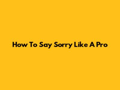 How To Say Sorry Like A Pro