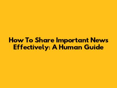 How To Share Important News Effectively: A Human Guide