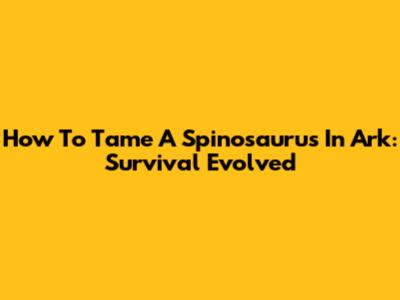How To Tame A Spinosaurus In Ark: Survival Evolved