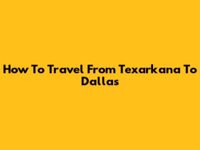 How To Travel From Texarkana To Dallas