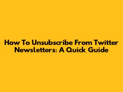 How To Unsubscribe From Twitter Newsletters: A Quick Guide