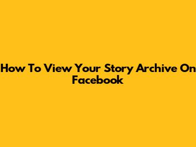 How To View Your Story Archive On Facebook