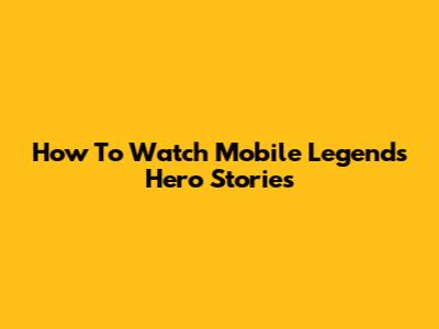How To Watch Mobile Legends Hero Stories