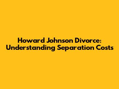 Howard Johnson Divorce: Understanding Separation Costs