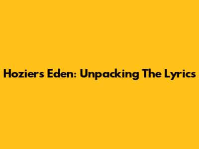 Hozier's "Eden": Unpacking The Lyrics