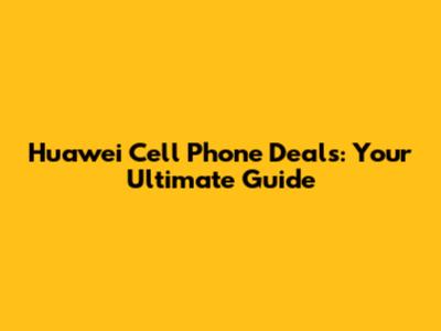 Huawei Cell Phone Deals: Your Ultimate Guide