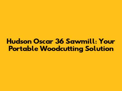 Hudson Oscar 36 Sawmill: Your Portable Woodcutting Solution