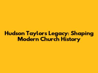 Hudson Taylor's Legacy: Shaping Modern Church History
