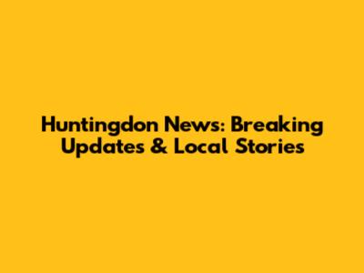 Huntingdon News: Breaking Updates & Local Stories