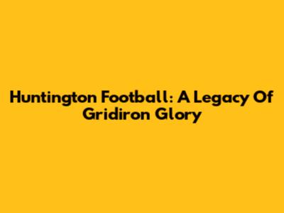 Huntington Football: A Legacy Of Gridiron Glory