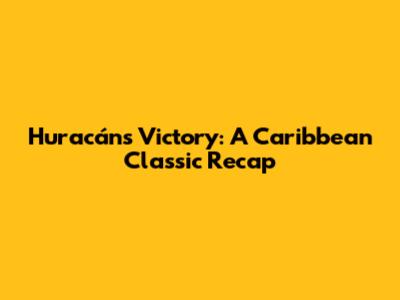 Huracán's Victory: A Caribbean Classic Recap