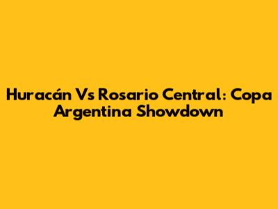 Huracán Vs Rosario Central: Copa Argentina Showdown