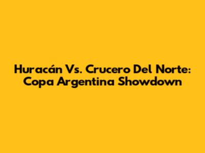 Huracán Vs. Crucero Del Norte: Copa Argentina Showdown